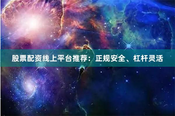股票配资线上平台推荐：正规安全、杠杆灵活