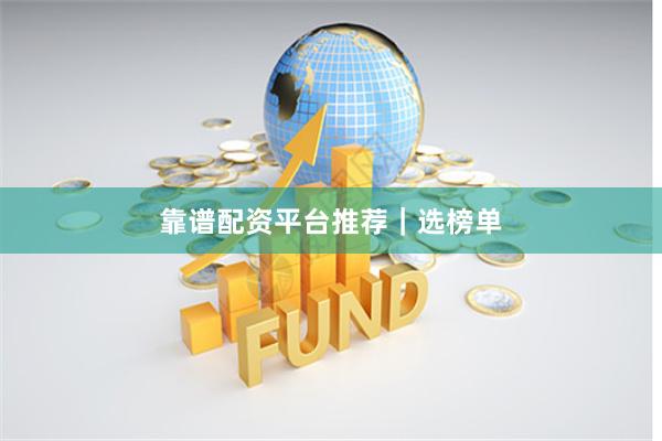 靠谱配资平台推荐｜选榜单