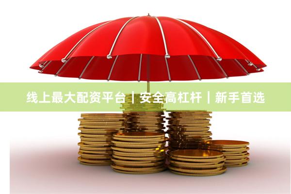 线上最大配资平台｜安全高杠杆｜新手首选