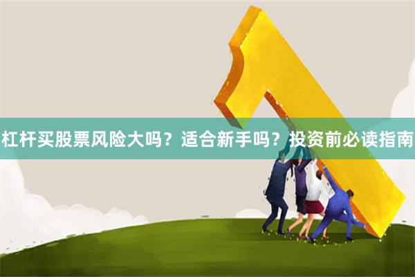 杠杆买股票风险大吗？适合新手吗？投资前必读指南