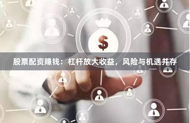 股票配资赚钱:杠杆放大收益,风险与机遇并存