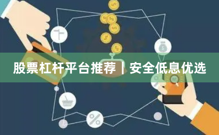 股票杠杆平台推荐｜安全低息优选