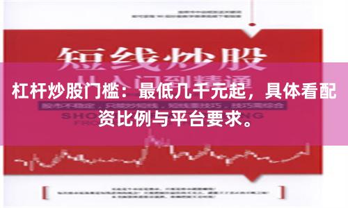 杠杆炒股门槛：最低几千元起，具体看配资比例与平台要求。