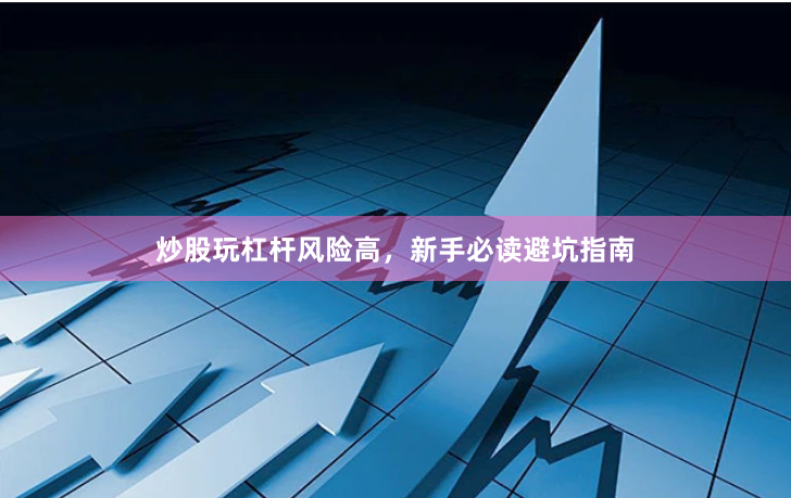 炒股玩杠杆风险高，新手必读避坑指南