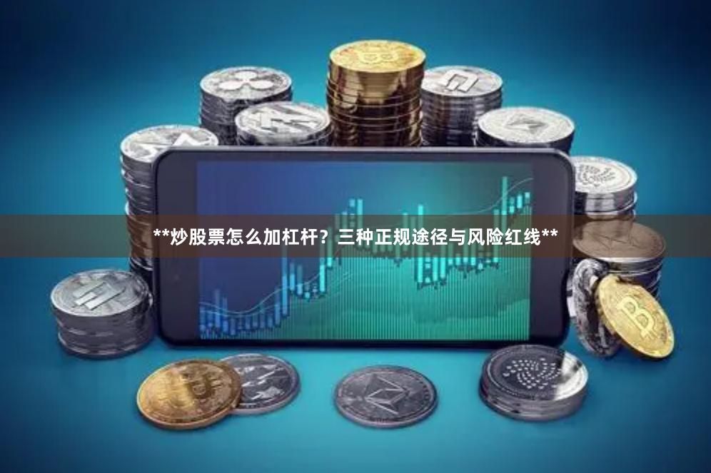 **炒股票怎么加杠杆？三种正规途径与风险红线**