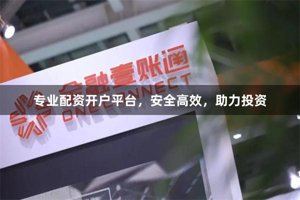 专业配资开户平台，安全高效，助力投资
